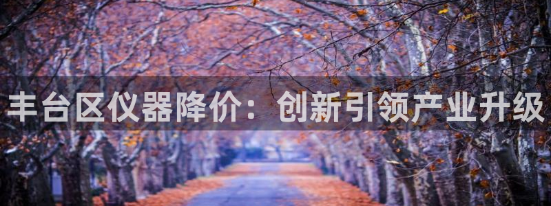 恒行娱乐登录信用 74ooo5：丰台区仪器降价：创新引领产业