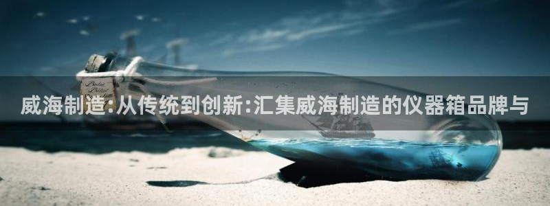 恒行娱乐郑74OOO5：威海制造:从传统到创新:汇集威海制造