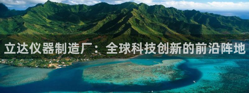 恒行2那74OO5：立达仪器制造厂：全球科技创新的前沿阵地