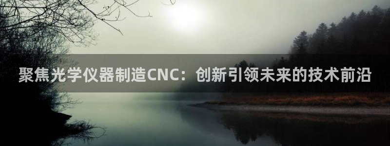 恒行娱乐5ll533主管耐心：聚焦光学仪器制造CNC：创新引