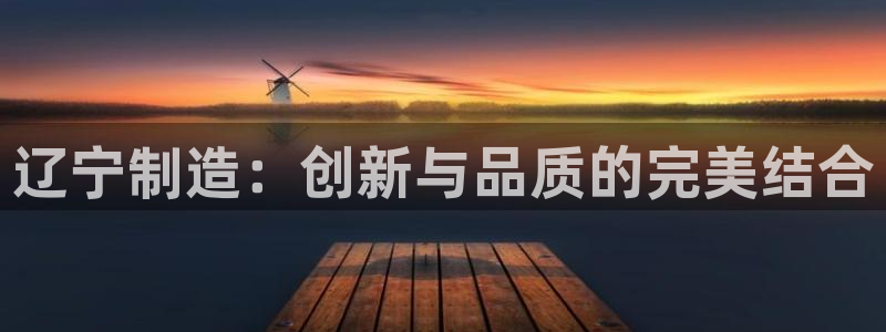 恒行娱乐5ll533主管正直：辽宁制造：创新与品质的完美结合
