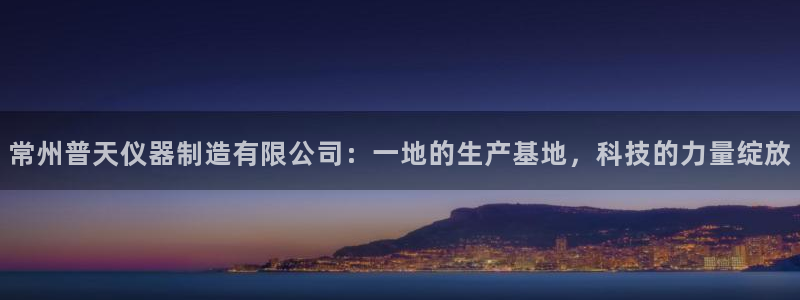 恒行开户娱乐6ll5l特惠：常州普天仪器制造有限公司：一地的