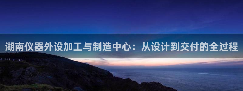 恒行主管6ll5l指定：湖南仪器外设加工与制造中心：从设计到