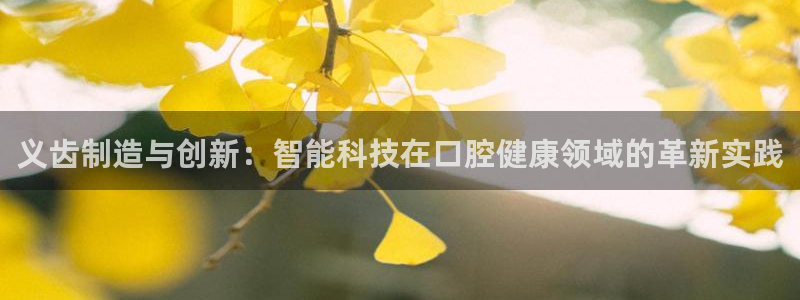 恒行彩票亏5千：义齿制造与创新：智能科技在口腔健康领域的革新