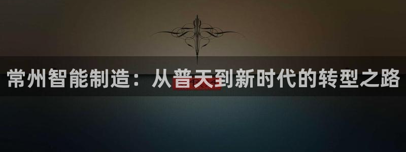 恒行2地74OOO5：常州智能制造：从普天到新时代的转型之路