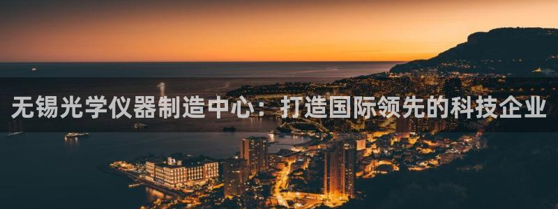 恒行代理总代主导 6ll5l：无锡光学仪器制造中心：打造国际