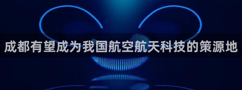 恒行2吴74OOO5：成都有望成为我国航空航天科技的策源地