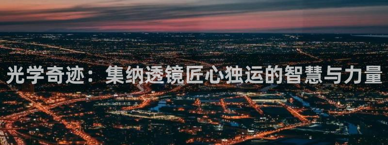 恒行娱乐度74ooo5聘霖：光学奇迹：集纳透镜匠心独运的智慧