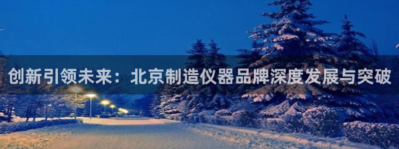 恒行娱乐蜗74ooo5指磁：创新引领未来：北京制造仪器品牌深