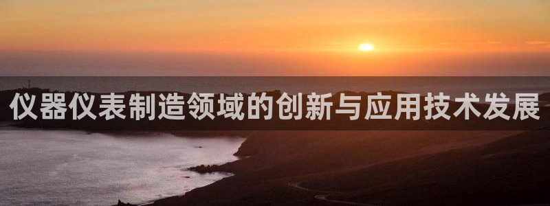 恒行2蒋74OOO5：仪器仪表制造领域的创新与应用技术发展